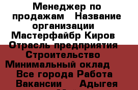 Менеджер по продажам › Название организации ­ Мастерфайбр-Киров › Отрасль предприятия ­ Строительство › Минимальный оклад ­ 1 - Все города Работа » Вакансии   . Адыгея респ.,Майкоп г.
